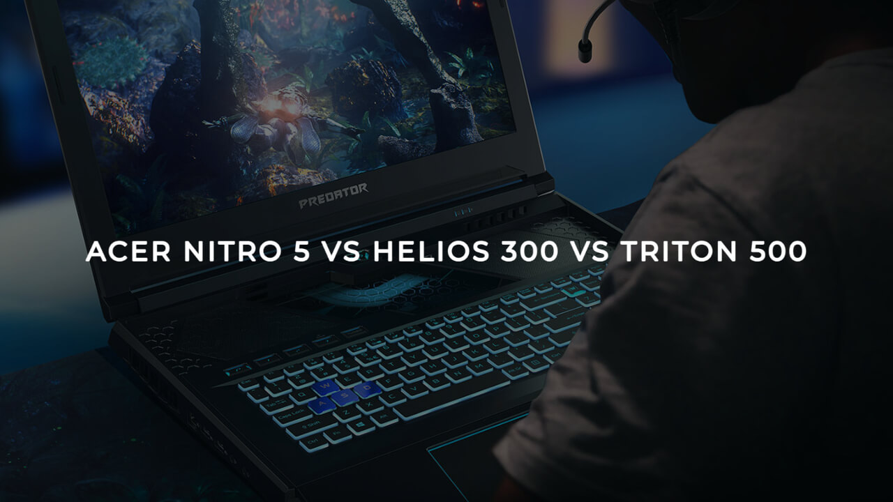 Acer Nitro 5 vs Helios 300 vs Triton 500